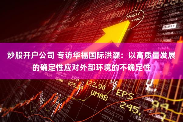 炒股开户公司 专访华福国际洪灝：以高质量发展的确定性应对外部环境的不确定性