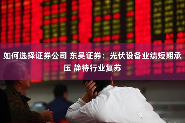 如何选择证券公司 东吴证券：光伏设备业绩短期承压 静待行业复苏