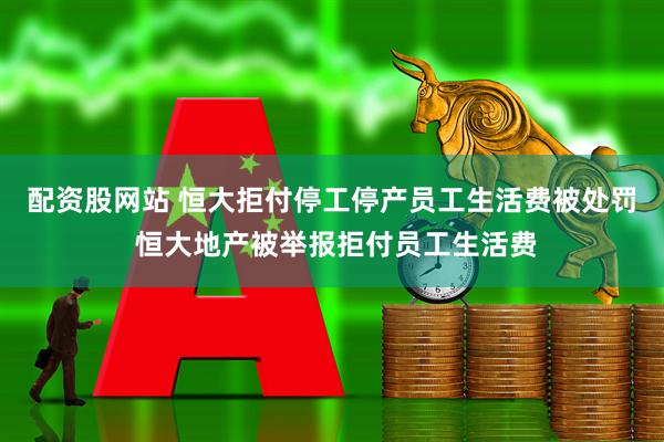 配资股网站 恒大拒付停工停产员工生活费被处罚 恒大地产被举报拒付员工生活费