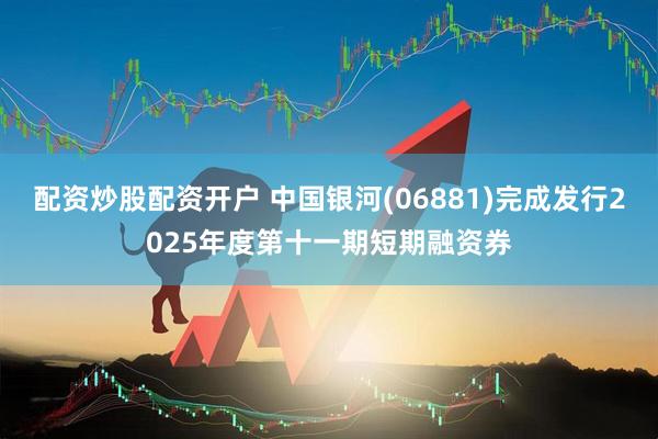 配资炒股配资开户 中国银河(06881)完成发行2025年度第十一期短期融资券