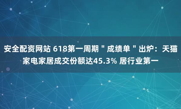 安全配资网站 618第一周期＂成绩单＂出炉：天猫家电家居成交份额达45.3% 居行业第一