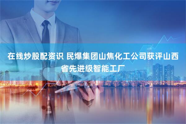 在线炒股配资识 民爆集团山焦化工公司获评山西省先进级智能工厂