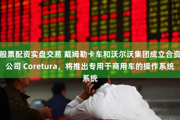 股票配资实盘交易 戴姆勒卡车和沃尔沃集团成立合资公司 Coretura，将推出专用于商用车的操作系统