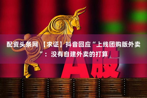 配资头条网 【求证】抖音回应“上线团购版外卖”：没有自建外卖的打算