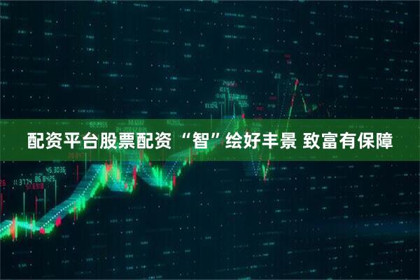 配资平台股票配资 “智”绘好丰景 致富有保障