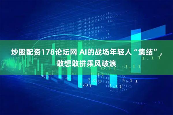 炒股配资178论坛网 AI的战场年轻人“集结”，敢想敢拼乘风破浪
