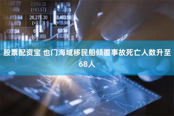 股票配资宝 也门海域移民船倾覆事故死亡人数升至68人