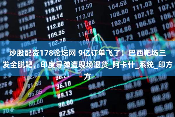 炒股配资178论坛网 9亿订单飞了！巴西靶场三发全脱靶，印度导弹遭现场退货_阿卡什_系统_印方