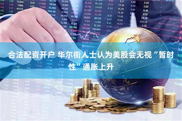 合法配资开户 华尔街人士认为美股会无视“暂时性”通胀上升