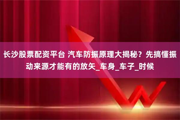 长沙股票配资平台 汽车防振原理大揭秘？先搞懂振动来源才能有的放矢_车身_车子_时候