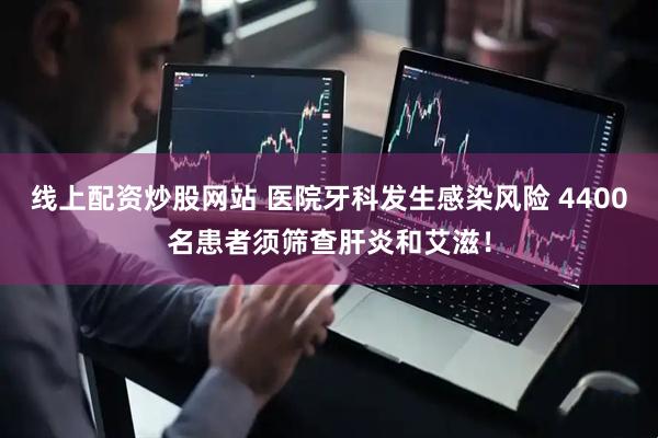 线上配资炒股网站 医院牙科发生感染风险 4400名患者须筛查肝炎和艾滋！