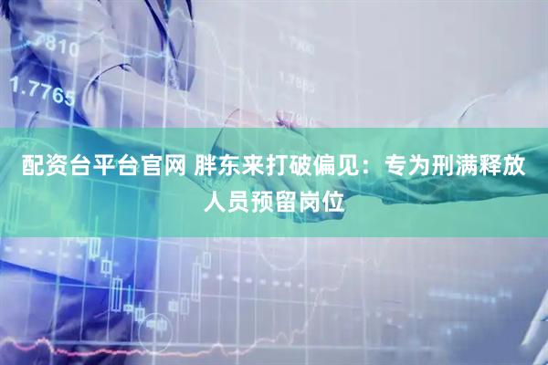 配资台平台官网 胖东来打破偏见：专为刑满释放人员预留岗位