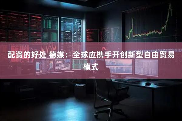 配资的好处 德媒：全球应携手开创新型自由贸易模式