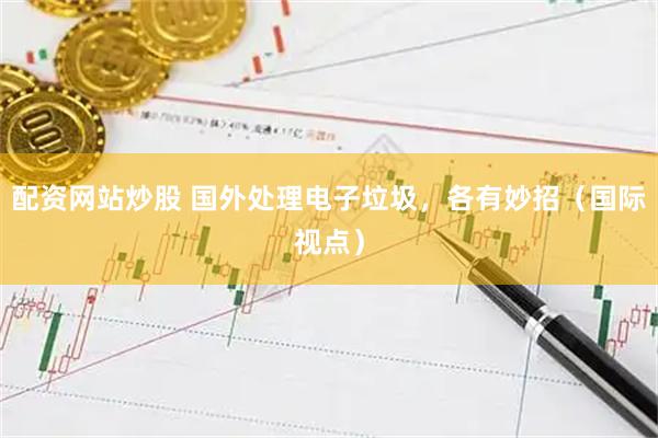 配资网站炒股 国外处理电子垃圾，各有妙招（国际视点）