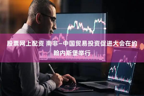 股票网上配资 南非—中国贸易投资促进大会在约翰内斯堡举行