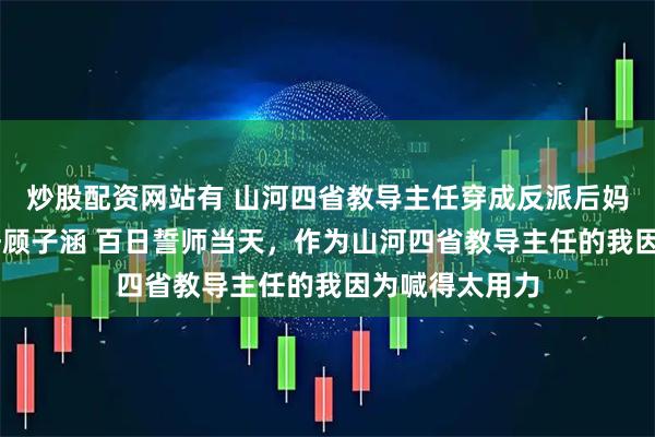 炒股配资网站有 山河四省教导主任穿成反派后妈 沈明苒顾子轩顾子涵 百日誓师当天，作为山河四省教导主任的我因为喊得太用力