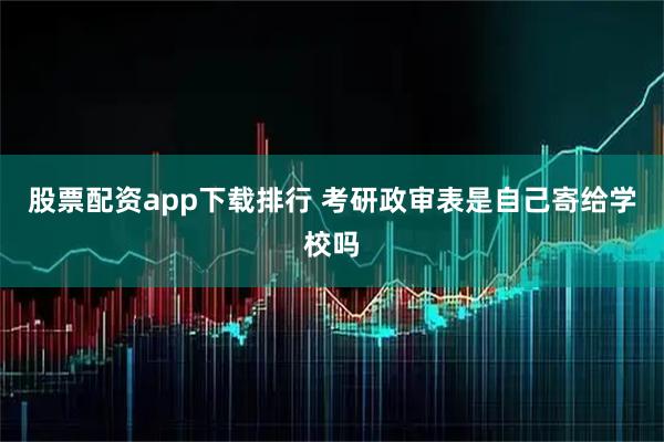 股票配资app下载排行 考研政审表是自己寄给学校吗