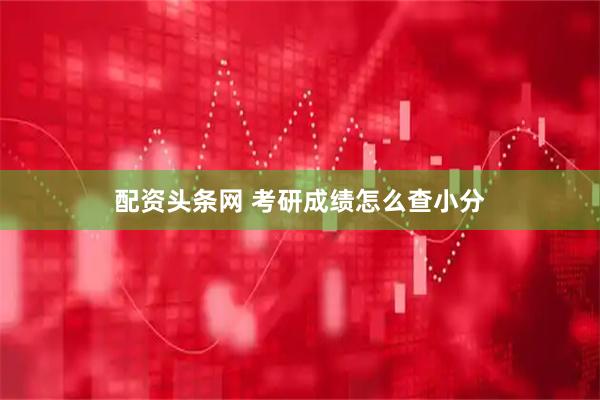 配资头条网 考研成绩怎么查小分