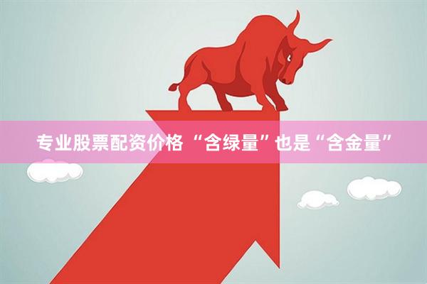 专业股票配资价格 “含绿量”也是“含金量”