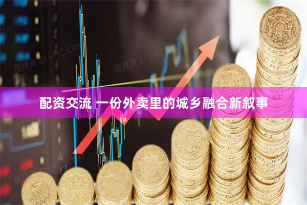 配资交流 一份外卖里的城乡融合新叙事